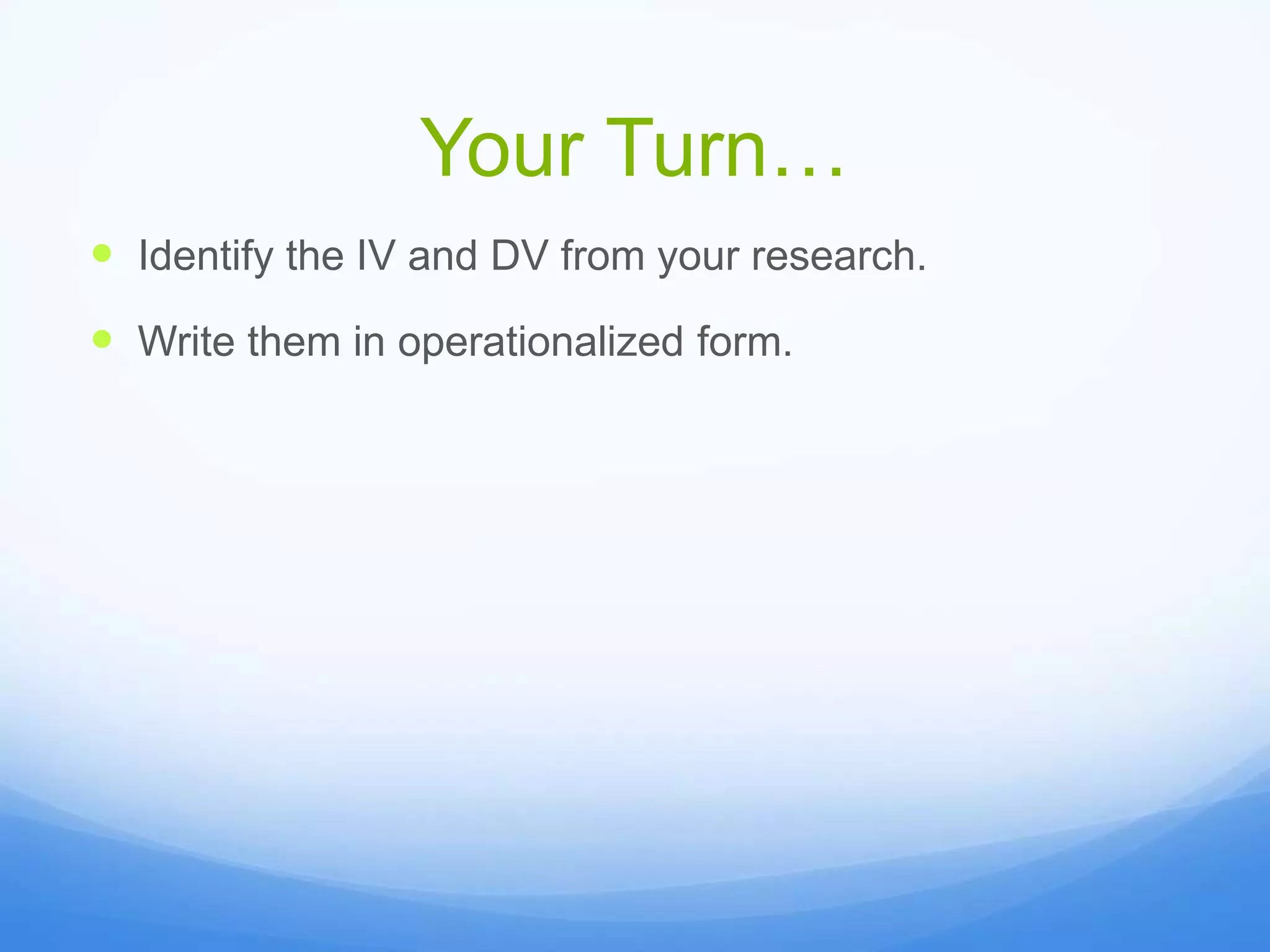 Your Turn…
 Identify the IV and DV from your research.
 Write them in operationalized form.
 
