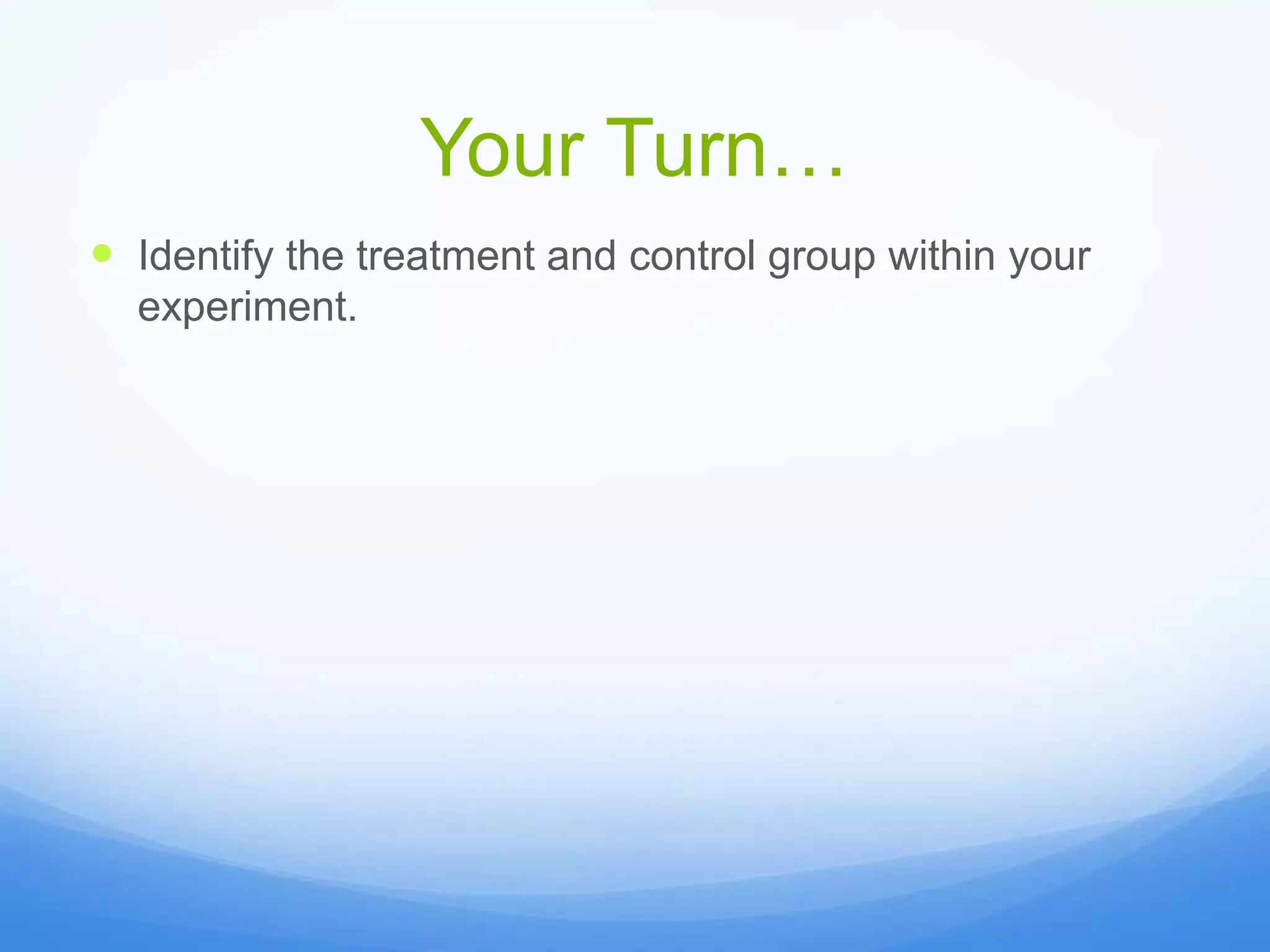 Your Turn…
 Identify the treatment and control group within your
experiment.
 