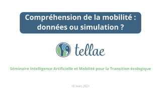 18 mars 2021
Séminaire Intelligence Artiﬁcielle et Mobilité pour la Transition écologique
Compréhension de la mobilité :
données ou simulation ?
 