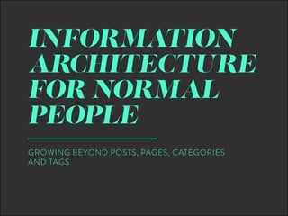 INFORMATION
ARCHITECTURE
FOR NORMAL
PEOPLE
GROWING BEYOND POSTS, PAGES, CATEGORIES
AND TAGS
 
