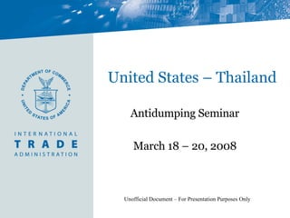 United States – Thailand Antidumping Seminar March 18 – 20, 2008 Unofficial Document – For Presentation Purposes Only 
