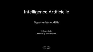 Intelligence Artificielle
Opportunités et défis
Sylvain Carle
Associé @ RealVentures
ARIM - MRIA
Avril 2018
 