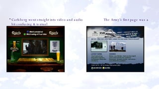 Carlsberg went straight into video and audio   The Army’s first page was a bit confusing & textual 
