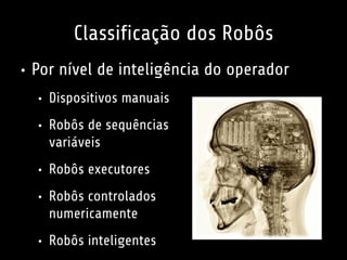 Classificação dos Robôs
• Por nível de inteligência do operador
• Dispositivos manuais
• Robôs de sequências
variáveis
• R...