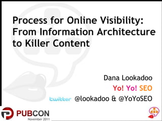 Process for Online Visibility:  From Information Architecture to Killer Content November 2011 Dana Lookadoo Yo!  Yo!  SEO @lookadoo & @YoYoSEO 