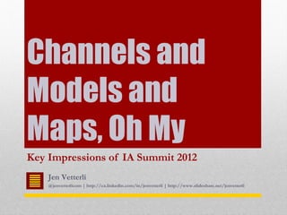 Channels and
Models and
Maps, Oh My
Key Impressions of IA Summit 2012
    Jen Vetterli
    @jenvetterlicom | http://ca.linkedin.com/in/jenvetterli | http://www.slideshare.net/jenvetterli
 