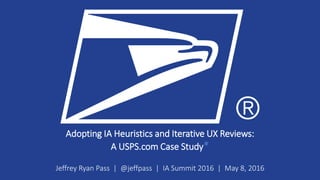 Adopting IA Heuristics and Iterative UX Reviews:
A USPS.com Case Study*
Jeffrey Ryan Pass | @jeffpass | IA Summit 2016 | May 8, 2016
 