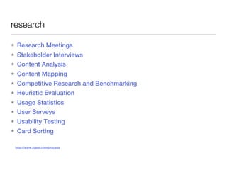 research

★    Research Meetings
★    Stakeholder Interviews
★    Content Analysis
★    Content Mapping
★    Competitive Research and Benchmarking
★    Heuristic Evaluation
★    Usage Statistics
★    User Surveys
★    Usability Testing
★    Card Sorting

    http://www.jojest.com/process
 