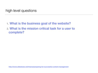 high level questions


1.   What is the business goal of the website?
2.What is the mission critical task for a user to
 complete?




 http://www.slideshare.net/rhanna/preparing-for-successful-content-management
 