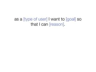 as a [type of user] I want to [goal] so
         that I can [reason].
 