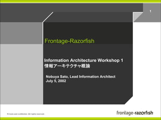 1




Frontage-Razorfish


Information Architecture Workshop 1
情報アーキテクチャ概論

Nobuya Sato, Lead Information Architect
July 5, 2002
 