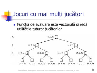22
Jocuri cu mai mulți jucători
 Funcția de evaluare este vectorială și redă
utilitățile tuturor jucătorilor
Florin Leon, Inteligenta artificiala, http://florinleon.byethost24.com/curs_ia.htm
 