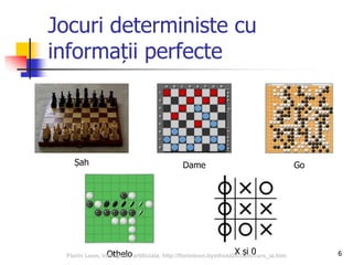 6
Jocuri deterministe cu
informații perfecte
Șah Dame Go
Othelo X și 0Florin Leon, Inteligenta artificiala, http://florinleon.byethost24.com/curs_ia.htm
 
