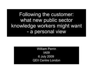 Following the customer:
   what new public sector
knowledge workers might want
       - a personal view


          William Perrin
               IA09
           6 July 2009
        QEII Centre London
 