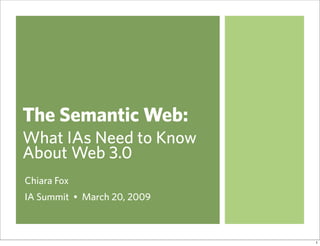 The Semantic Web:
What IAs Need to Know
About Web 3.0
Chiara Fox
IA Summit • March 20, 2009



                             1
 