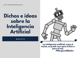 Dichos e ideas
sobre la
Inteligencia
Artificial
@eksaton
# F U T U R O E N P R E S E N T E
La inteligencia artificial, como el
hacha, se puede usar para el bien o
para el mal.
#MargaretABoden
 