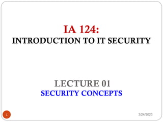 IA 124:
INTRODUCTION TO IT SECURITY
LECTURE 01
SECURITY CONCEPTS
1 3/24/2023
 