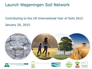 Launch Wageningen Soil Network
Contributing to the UN International Year of Soils 2015
January 26, 2015
 