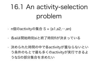 16.1 An activity-selection
problem
? nactivityμ S = {a1,a2,,an}
? ai_ʼrsiȽK˕r?QޤäƤ
? Q줿rgФǸactivityؤʤʤȤ
ΤȤयactivitygФǤ
SβּϤ᤿
 