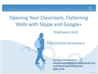 Opening Your Classroom, Flattening
Walls with Skype and Google+
Stephanie Laird
Mitchellville Elementary
Contact Information:
Stephanie.Laird@southeastpolk.org
Lairdlearning.weebly.com
@SLaird2
 