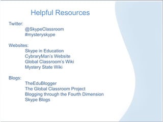 Helpful Resources
Twitter:
@SkypeClassroom
#mysteryskype
Websites:
Skype in Education
CybraryMan’s Website
Global Classroom’s Wiki
Mystery State Wiki
Blogs:
TheEduBlogger
The Global Classroom Project
Blogging through the Fourth Dimension
Skype Blogs
 