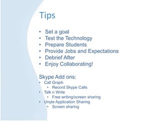 Tips
• Set a goal
• Test the Technology
• Prepare Students
• Provide Jobs and Expectations
• Debrief After
• Enjoy Collaborating!
Skype Add ons:
• Call Graph
• Record Skype Calls
• Talk n Write
• Free writing/screen sharing
• Unyte Application Sharing
• Screen sharing
 
