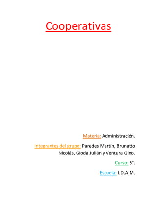 Cooperativas
Materia: Administración.
Integrantes del grupo: Paredes Martín, Brunatto
Nicolás, Gioda Julián y Ventura Gino.
Curso: 5°.
Escuela: I.D.A.M.
 