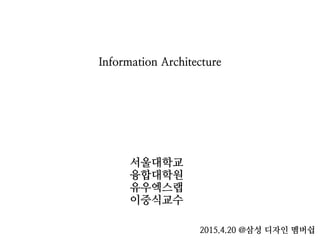 Information Architecture
서울대학교
융합대학원
유우엑스랩
이중식교수
2015.4.20 @삼성 디자인 멤버쉽
 