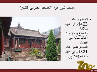 ‫شين‬ ‫مسجد‬-‫هوا‬(‫الكبير‬ ‫الجنوبي‬ ‫المسجد‬)
•‫عام‬ ‫بناؤه‬ ‫تم‬
1403‫عهد‬ ‫في‬ ‫م‬
‫ساللة‬
(‫المينغ‬)‫تمت‬ ‫ثم‬ ،
‫في‬ ‫بنائه‬ ‫اعادة‬
‫القرن‬
‫عام‬ ‫عشر‬ ‫التاسع‬
1821‫عهد‬ ‫في‬ ‫م‬
‫ساللة‬(‫الكينغ‬.)
 