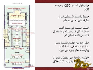 •‫المسجد‬ ‫طول‬ ‫يبلغ‬250‫وعرضه‬ ‫م‬
50‫م‬.
•‫أسوار‬ ‫المستطيل‬ ‫بالمسجد‬ ‫تحيط‬
‫محيطه‬ ‫عن‬ ‫به‬ ‫تنأى‬ ،‫عالية‬.
•‫أقسام‬ ‫خمسة‬ ‫الى‬ ‫المسجد‬ ‫ينقسم‬
‫ت‬ ‫بوابة‬ ‫له‬ ‫منها‬ ‫قسم‬ ‫كل‬ ، ‫متوالية‬‫فصل‬
‫له‬ ‫السابق‬ ‫القسم‬ ‫عن‬ ‫فناءه‬.
•‫يعتب‬ ‫الخمسة‬ ‫األقسام‬ ‫من‬ ‫واحد‬ ‫كل‬‫ر‬
‫الفناء‬ ‫ساحة‬ ‫في‬ ‫ذاته‬ ‫بحد‬ ‫حديقة‬
‫غيره‬ ‫عن‬ ‫يميزه‬ ‫معلم‬ ‫ويتوسطه‬.
•‫ت‬ ‫به‬ ‫تحيط‬ ‫التي‬ ‫العالية‬ ‫األسوار‬‫له‬ ‫وفر‬
‫االنغال‬ ‫ال‬ ،‫والهدوء‬ ‫السكينة‬ ‫من‬ ً‫ا‬‫جو‬‫ق‬
‫والمحدودية‬.
 