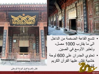 •‫الداخل‬ ‫من‬ ‫الضخمة‬ ‫القاعة‬ ‫تتسع‬
‫يقارب‬ ‫ما‬ ‫الى‬1000،‫مصل‬
‫الصين‬ ‫في‬ ‫األوسع‬ ‫وتعتبر‬.
•‫على‬ ‫الجدران‬ ‫تحتوي‬600‫لوحة‬
‫الك‬ ‫القرآن‬ ‫عليها‬ ‫نقش‬ ‫خشبية‬‫ريم‬
ً‫ال‬‫كام‬.‫الوسطى‬ ‫البوابة‬ ‫فوق‬ ‫بالعربية‬ ‫نقش‬
(‫الرحيم‬ ‫الرحمن‬ ‫هللا‬ ‫بسم‬)
 