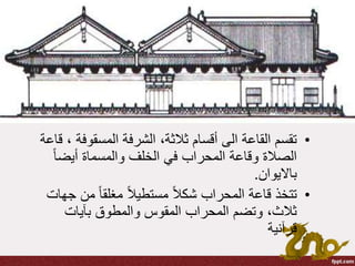 •‫المسقوف‬ ‫الشرفة‬ ،‫ثالثة‬ ‫أقسام‬ ‫الى‬ ‫القاعة‬ ‫تقسم‬‫قاعة‬ ، ‫ة‬
ً‫ا‬‫أيض‬ ‫والمسماة‬ ‫الخلف‬ ‫في‬ ‫المحراب‬ ‫وقاعة‬ ‫الصالة‬
‫بااليوان‬.
•‫من‬ ً‫ا‬‫مغلق‬ ً‫ال‬‫مستطي‬ ً‫ال‬‫شك‬ ‫المحراب‬ ‫قاعة‬ ‫تتخذ‬‫جهات‬
‫بآيات‬ ‫والمطوق‬ ‫المقوس‬ ‫المحراب‬ ‫وتضم‬ ،‫ثالث‬
‫قرآنية‬
 