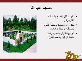 ‫عيد‬ ‫مسجد‬‫غا‬
•‫بالعمارة‬ ‫واضح‬ ‫بشكل‬ ‫تأثر‬
‫الفارسية‬.
•‫كبير‬ ‫وساحة‬ ‫مسجد‬ ‫من‬ ‫يتكون‬‫ة‬
‫بوابات‬ ‫وثالثة‬ ‫للمصلين‬.
•‫مزخرفة‬ ‫الرئيسية‬ ‫الواجهة‬
‫اللون‬ ‫وذهبية‬ ‫قرآنية‬ ‫بآيات‬
 