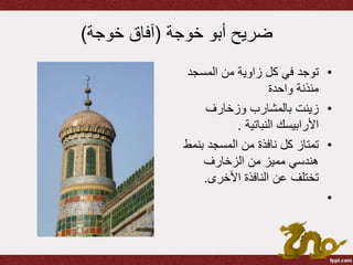 ‫خوجة‬ ‫أبو‬ ‫ضريح‬(‫خوجة‬ ‫آفاق‬)
•‫المسج‬ ‫من‬ ‫زاوية‬ ‫كل‬ ‫في‬ ‫توجد‬‫د‬
‫واحدة‬ ‫مئذنة‬
•‫وزخارف‬ ‫بالمشارب‬ ‫زينت‬
‫األرابيسك‬‫النباتية‬.
•‫ب‬ ‫المسجد‬ ‫من‬ ‫نافذة‬ ‫كل‬ ‫تمتاز‬‫نمط‬
‫الزخارف‬ ‫من‬ ‫مميز‬ ‫هندسي‬
‫األخرى‬ ‫النافذة‬ ‫عن‬ ‫تختلف‬.
•
 