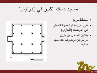 ‫إندونيسيا‬ ‫في‬ ‫الكبير‬ ‫دماك‬ ‫مسجد‬
•‫مربع‬ ‫مخطط‬
•‫المحلي‬ ‫العمارة‬ ‫نظام‬ ‫على‬ ‫بني‬
‫اندونيسيا‬ ‫في‬(‫الجاوي‬)
•‫بابين‬ ‫من‬ ‫المدخل‬ ‫يتكون‬
‫منها‬ ‫عدة‬ ‫بزخارف‬ ‫مزخرفين‬
‫نباتية‬
 