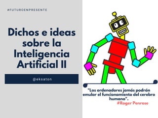 Dichos e ideas
sobre la
Inteligencia
Artificial II
@eksaton
# F U T U R O E N P R E S E N T E
"Los ordenadores jamás podrán
emular el funcionamiento del cerebro
humano".
#Roger Penrose
 