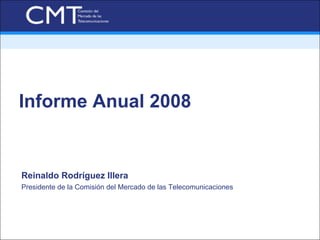 Informe Anual 2008


Reinaldo Rodríguez Illera
Presidente de la Comisión del Mercado de las Telecomunicaciones




                                                                  Madrid 7/07/2009
 