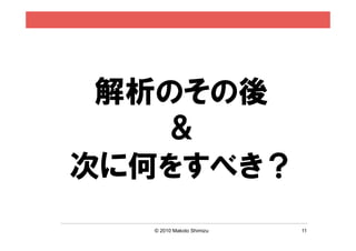 解析のその後
   ＆
次に何をすべき？
   © 2010 Makoto Shimizu   11
 