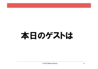 本日のゲストは


  © 2010 Makoto Shimizu   6
 