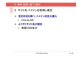 B．事例：仮説に基づく設計

３．サイト名：ドメインを取得し確定

  空き状況を調べ、ドメイン決定＆購入
   cms-ia.info
  ようやくサイト名が確定
   実践CMS★IA




          © 2010 Makoto Shimizu   16 / 86
 