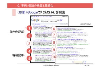 C．事例：仮説の検証と最適化

   （以前）Googleで「CMS IA」を検索


                                       2009-07-19時点


         1                  6
自分のSNS
         2                  7

         3                  8

         4                  9
 寄稿記事
                          10
         5
               © 2010 Makoto Shimizu       52 / 86
 