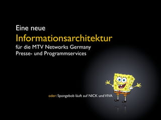 Eine neue
Informationsarchitektur
für die MTV Networks Germany
Presse- und Programmservices




            oder: Spongebob läuft auf NICK und VIVA
 