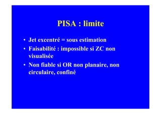 PISA : limite
• Jet excentré = sous estimation
• Faisabilité : impossible si ZC non
  visualisée
• Non fiable si OR non planaire, non
  circulaire, confiné
 
