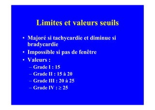Limites et valeurs seuils
• Majoré si tachycardie et diminue si
  bradycardie
• Impossible si pas de fenêtre
• Valeurs :
  –   Grade I : 15
  –   Grade II : 15 à 20
  –   Grade III : 20 à 25
  –   Grade IV : ≥ 25
 