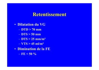 Retentissement
• Dilatation du VG
  –   DTD > 70 mm
  –   DTS > 50 mm
  –   DTS > 25 mm/m²
  –   VTS > 45 ml/m²
• Diminution de la FE
  – FE < 50 %
 