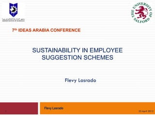 7th IDEAS ARABIA CONFERENCE



           SUSTAINABILITY IN EMPLOYEE
             SUGGESTION SCHEMES


                                Flevy Lasrado



                Flevy Lasrado
1                                               23 April 2012
 