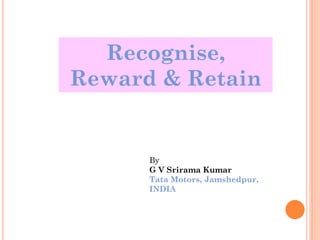 Recognise,
Reward & Retain


      By
      G V Srirama Kumar
      Tata Motors, Jamshedpur,
      INDIA
 