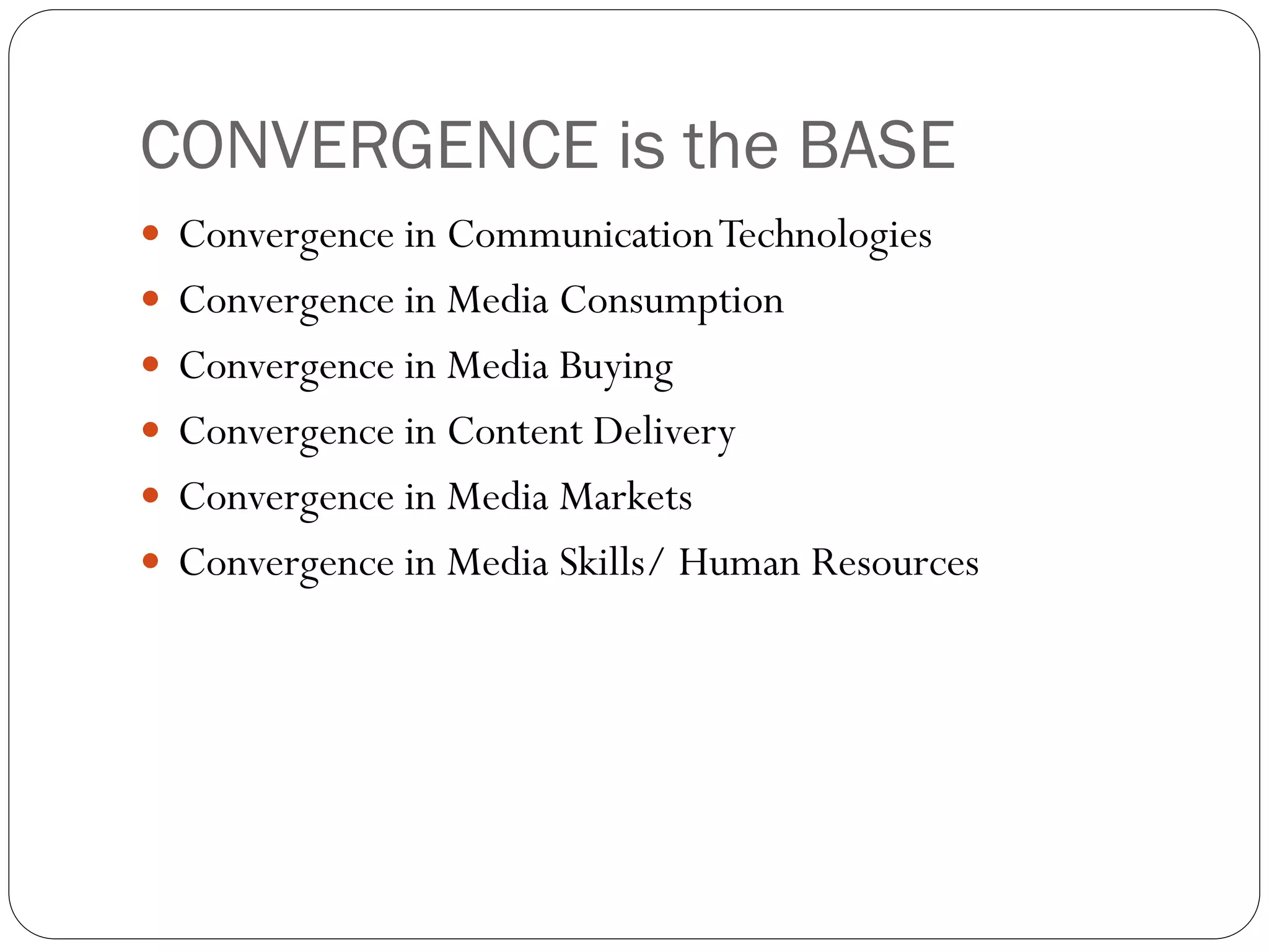 CONVERGENCE is the BASE
 Convergence in Communication Technologies
 Convergence in Media Consumption
 Convergence in Media Buying
 Convergence in Content Delivery
 Convergence in Media Markets
 Convergence in Media Skills/ Human Resources
 