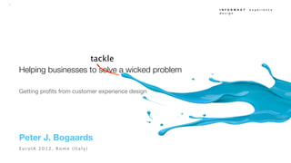 1


                                                     INFORMAAT   experience design




                       tackle
    Helping businesses to solve a wicked problem

    Getting proﬁts from customer experience design




    Peter J. Bogaards
    EuroIA 2012, Rome (Italy)
 