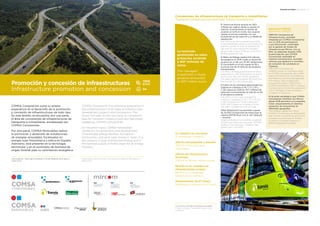 Concesiones de infraestructuras de transporte e inmobiliarias
Transport infrastructures and Real Estate concessions
El Tranvía de Murcia alcanza los 36,9
millones de viajeros desde su puesta en
marcha, incrementando el número de
usuarios un 6,5% en el año. Sus usuarios
valoran el servicio prestado con una
puntuación de 8.6 sobre 10 y un 96,8% de
satisfacción.
The Tranvía de Murcia has achieved 36.9
million passengers since its commissioning
and the number of users increased 6.5%
last year. Its users valued the provided
service with a score of 8.6 out of 10 and a
96.8% satisfaction rate.
El Metro de Málaga registra 6,9 millones
de pasajeros en 2019 y bate su récord de
usuarios en un día con 30.415 validaciones.
El crecimiento en el año supera el 9% y
acumula más de 31 millones de pasajeros
transportados.
The Metro de Málaga recorded 6.9 million
passengers in 2019 and broke its record of
users in one day with 30,415 validations.
The yearly growth exceeded 9% and it has
transported 31 million passengers.
El tráfico en las carreteras gestionadas por
Cedinsa en Cataluña (C-16, C-17, C-25 y
C-35) supera en 2019 los 34,7 millones de
vehículos incrementando en más de un 2%
el del ejercicio anterior.
The traffic on the roads managed by
Cedinsa in Catalonia (C-16, C-17, C-25 and
C-35) exceeded 34.7 million vehicles in
2019, which means an increase of more
than 2% in comparison with last year.
Albali Señalización ha permitido superar
las 42.000 circulaciones de trenes bajo el
sistema ERTMS Nivel 2 en la LAV Albacete
– Alicante.
Albali Señalización successfully surpassed
42,000 train trips with the Level 2 ERTMS
System in the Albacete – Alicante High-
Speed Train Line (AVE).
13 contratos de concesión.
13 concession contracts.
306 km de autopistas y autovías.
306 km of toll ways and
motorways.
228 km de infraestructura
ferroviaria.
228 km of railway infrastructures.
86.500 m2
en contratos de
infraestructuras sociales.
86,500 m2
in corporate
infrastructure contracts.
Mantenimiento de 67 trenes.
Maintenance services for 67 trains.
Apuesta por MIRCOM
investment in MIRCOM
MIRCOM Concesiones de
Infraestructuras, sociedad
integrada por COMSA Concesiones
con un 20% de participación
y por Mircoinvest -controlada
por la gestora de fondos de
infraestructuras Mirova- con un
80%, ha adquirido durante 2019
la participación que COMSA
Concesiones ostentaba en
Cedinsa Concesionaria, sociedad
vehículo que gestiona 4 contratos
de concesión de carreteras en
Cataluña.
MIRCOM Concesiones de
Infraestructuras, a corporation held
by COMSA Concesiones with a 20%
stake and Mircoinvest -controlled by
the Infrastructure fund management
firm Mirova- with an 80% stake,
acquired the stake in 2019 which
COMSA Concesiones held in Cedinsa
Concesionaria, the vehicle corporation
which manages 4 road concession
contracts in Catalonia.
El acuerdo estratégico que COMSA
Concesiones mantiene con Mirova
desde 2018 permitirá a la compañía
licitar conjuntamente en distintos
proyectos de concesiones en
diferentes geografías.
The strategic agreement which
COMSA Concesiones has established
with Mirova since 2018 will permit the
company to jointly submit tenders
in various concession projects in
different geographical areas.
COMSA Corporación suma su amplia
experiencia en el desarrollo de la promoción
y concesión de infraestructuras de todo tipo.
En este ámbito se encuentra, por una parte,
el área de concesiones de infraestructuras de
transporte e inmobiliarias, encabezado por
COMSA Concesiones.
Por otra parte, COMSA Renovables realiza
la promoción y desarrollo de instalaciones
de energías renovables, focalizados en
energía solar fotovoltaica y eólica en España.
Asimismo, está presente en la tecnología
termosolar y en el suministro de biomasa de
origen forestal para su valorización energética.
COMSA Corporación has extensive experience in
the implementation of all types of infrastructure
development projects and concessions. This
sector includes, on the one hand, its concession
area for transport infrastructures and real estate,
headed by COMSA Concesiones.
On the other hand, COMSA Renovables
carries out the promotion and development
of renewable energy facilities, focused on
photovoltaic and wind solar energy in Spain. It is
also present in solar thermal technology and in
the biomass supply of forest origin for its energy
recovery.
Upper photo: Section of the C-35 road from Maçanet de la Selva to
Platja d'Aro
Foto superior: Tramo de la carretera C-35 de Maçanet de la Selva a
Platja d’Aro.
Principales actividades Main activities 1
Promoción y concesión de infraestructuras
Infrastructure promotion and concession
1 Un convoy del Tranvía de Murcia en taller.
A tram convoy of Tranvía de Murcia in the
workshop.
1
La inversión
gestionada en estos
proyectos asciende
a 907 millones de
euros.
The managed
investment in these
projects amounted
to 907 million euros.
94
13M¤
$15M
 